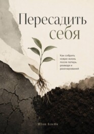 Пересадить себя. Как собрать новую жизнь после потерь, развода и разочарований