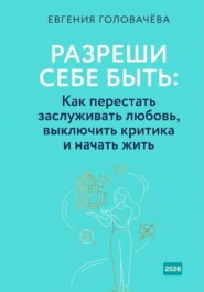 Разреши себе быть: Как перестать заслуживать любовь, выключить критика и начать жить