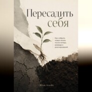 Пересадить себя. Как собрать новую жизнь после потерь, развода и разочарований