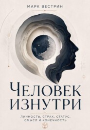 Человек изнутри. Личность, страх, статус, смысл и конечность