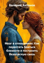 Мозг в отношениях: Как перестать бояться близости и построить безопасную связь