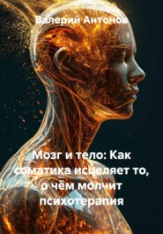 Мозг и тело: Как соматика исцеляет то, о чём молчит психотерапия