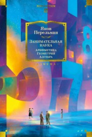 Занимательная наука: Арифметика. Геометрия. Алгебра