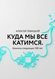 Куда мы все катимся. Хроника следующих 100 лет: от редактирования ДНК до колонизации Марса