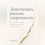Действовать раньше уверенности. Как проверять идеи, переживать ошибки и продолжать