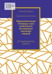 Практическая тетрадь как понимать истинные мотивы людей. 27 практических уроков