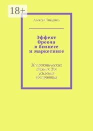 Эффект Ореола в бизнесе и маркетинге. 30 практических техник для усиления восприятия