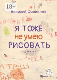 Я тоже не умею рисовать. Книга о творческой и жизненной энергии, внутренних барьерах и их преодолении, удовольствии от жизни, свободе и самопроявлении