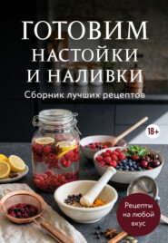 Готовим настойки и наливки. Сборник лучших рецептов