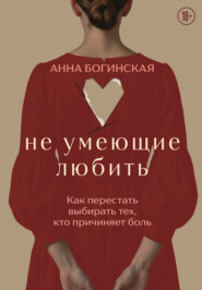 Не умеющие любить. Как перестать выбирать тех, кто причиняет боль