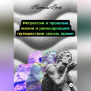 Регрессия в прошлые жизни и реинкарнация - путешествие сквозь время