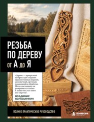 Резьба по дереву от А до Я. Полное практическое руководство