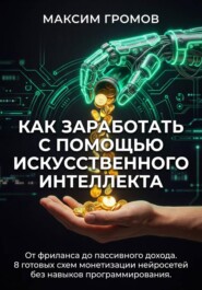 Как заработать с помощью искусственного интеллекта. От фриланса до пассивного дохода. 8 готовых схем монетизации нейросетей без навыков программирования