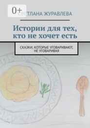 Истории для тех, кто не хочет есть. Сказки, которые уговаривают, не уговаривая