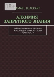 Алхимия запретного знания. Тайные практики древних жрецов для трансмутации реальности