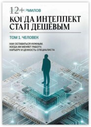 Когда интеллект стал дешёвым. Том 1: Человек Как оставаться нужным, когда ИИ меняет работу, карьеру и ценность специалиста