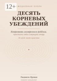 Десять корневых убеждений. Встретить внутреннего ребёнка, простить себя и вернуть опору. 30 дней тихой практики