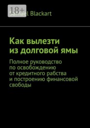 Как вылезти из долговой ямы. Полное руководство по освобождению от кредитного рабства и построению финансовой свободы