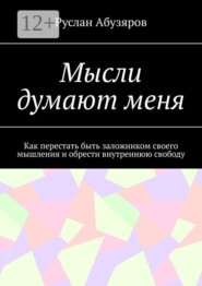 Мысли думают меня. Как перестать быть заложником своего мышления и обрести внутреннюю свободу