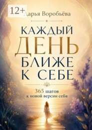Каждый день ближе к себе. 365 шагов к новой версии себя. 365 шагов к внутренней опоре и жизни в согласии с собой
