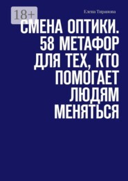 Смена оптики. 58 метафор для тех, кто помогает людям меняться