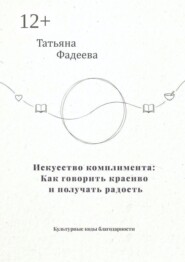 Искусство комплимента: Как говорить красиво и получать радость. Культурные коды благодарности
