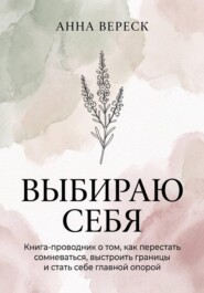 Выбираю себя. Книга-проводник о том, как перестать сомневаться, выстроить границы и стать себе главной опорой.