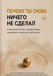 Почему ты снова ничего не сделал. Клинический психолог о прокрастинации, манипуляции и праве жить своей жизнью
