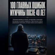100 главных ошибок мужчины после 40 лет. Реальные примеры из жизни, последствия и пошаговые инструкции, как делать правильно. Практические советы, упражнения и чек-листы.