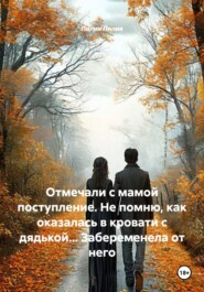 Отмечали с мамой поступление. Не помню, как оказалась в кровати с дядькой... Забеременела от него