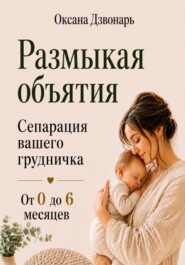 Размыкая объятия. Сепарация вашего грудничка от 0 до 6 месяцев