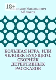 Большая игра, или Человек будущего. Сборник детективных рассказов