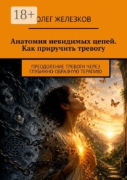 Анатомия невидимых цепей: Как приручить тревогу. Освобождение от власти тревоги