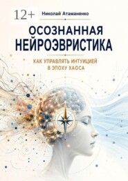 Осознанная нейроэвристика. Как управлять интуицией в эпоху хаоса