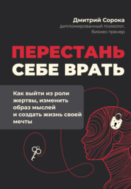 Перестань себе врать. Как выйти из роли жертвы, изменить образ мыслей и создать жизнь своей мечты