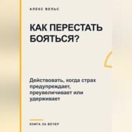 Как перестать бояться? Действовать, когда страх предупреждает, преувеличивает или удерживает