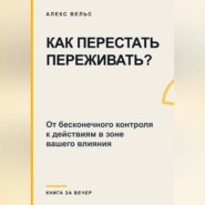 Как перестать переживать? От бесконечного контроля к действиям в зоне вашего влияния