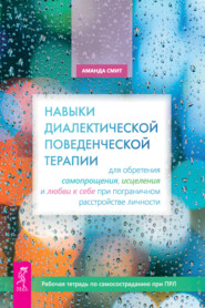 Навыки диалектической поведенческой терапии для обретения самопрощения, исцеления и любви к себе при пограничном расстройстве личности. Рабочая тетрадь по самосостраданию при ПРЛ