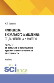 Киношкола визуального мышления: от Даниелянца к Мортем. Часть 1: От замысла к воплощению - художественно-творческая деятельность. (Ассистентура, Бакалавриат, Магистратура, Специалитет). Учебник.