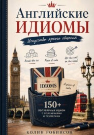 Английские Идиомы. Искусство яркого общения