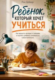 Ребёнок, который хочет учиться. Как вернуть интерес к знаниям и научить ребёнка заниматься самостоятельно