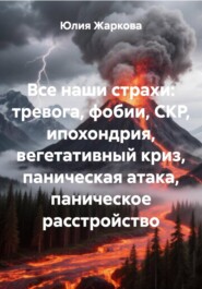 Все наши страхи: тревога, фобии, СКР, ипохондрия, вегетативный криз, паническая атака, паническое расстройство