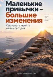 Маленькие привычки – большие изменения: Как начать менять жизнь сегодня
