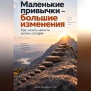 Маленькие привычки – большие изменения: Как начать менять жизнь сегодня