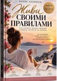 Живи своими правилами. Как создать доход, свободу и жизнь которую ты любишь.
