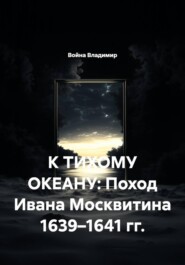 К ТИХОМУ ОКЕАНУ: Поход Ивана Москвитина 1639–1641 гг.