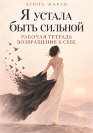 Я устала быть сильной. Рабочая тетрадь возвращения к себе