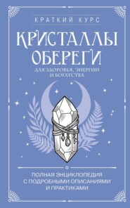 Кристаллы-обереги для здоровья, энергии и богатства: полная энциклопедия с подробными описаниями и практиками