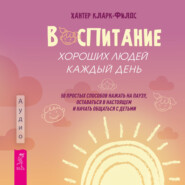 Воспитание хороших людей каждый день. 50 простых способов нажать на паузу, оставаться в настоящем и начать общаться с детьми