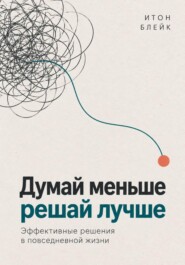 Думай меньше, решай лучше. Эффективные решения в повседневной жизни